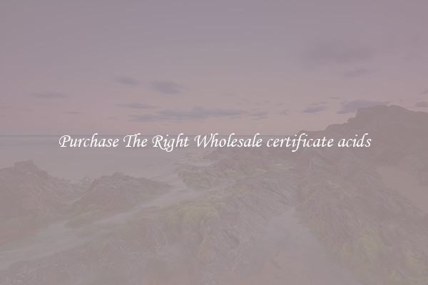 Purchase The Right Wholesale certificate acids