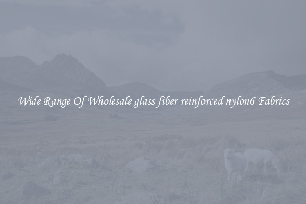 Wide Range Of Wholesale glass fiber reinforced nylon6 Fabrics