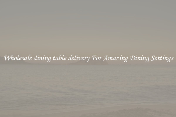 Wholesale dining table delivery For Amazing Dining Settings
