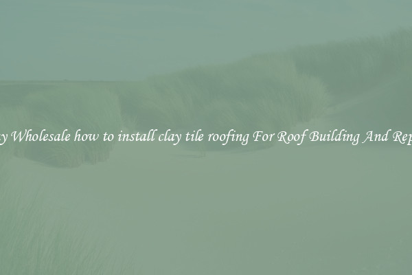 Buy Wholesale how to install clay tile roofing For Roof Building And Repair