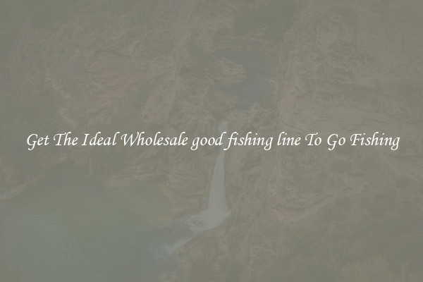Get The Ideal Wholesale good fishing line To Go Fishing