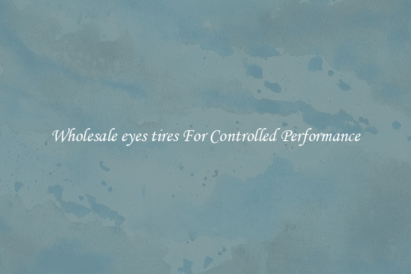 Wholesale eyes tires For Controlled Performance