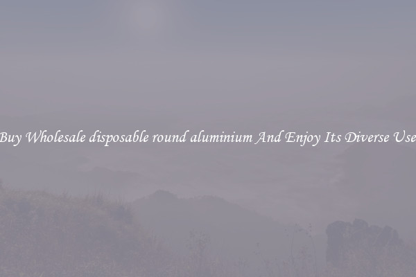 Buy Wholesale disposable round aluminium And Enjoy Its Diverse Uses