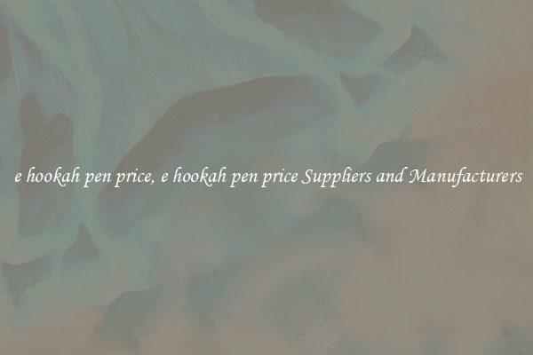 e hookah pen price, e hookah pen price Suppliers and Manufacturers