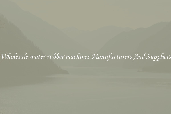 Wholesale water rubber machines Manufacturers And Suppliers