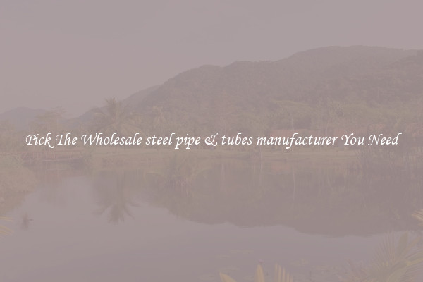Pick The Wholesale steel pipe & tubes manufacturer You Need