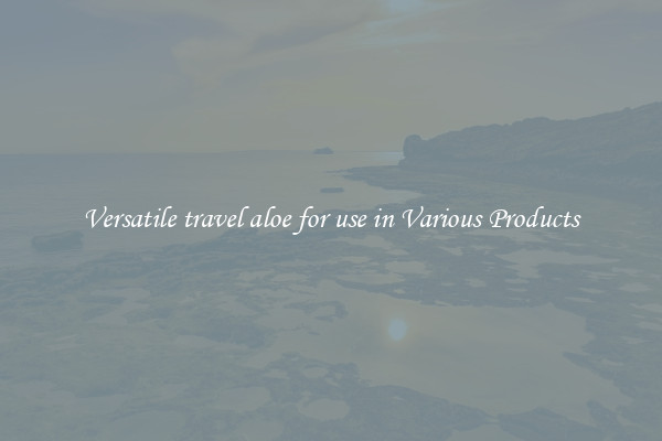 Versatile travel aloe for use in Various Products