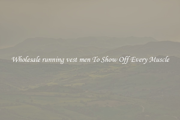 Wholesale running vest men To Show Off Every Muscle