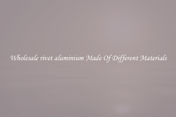 Wholesale rivet aluminium Made Of Different Materials