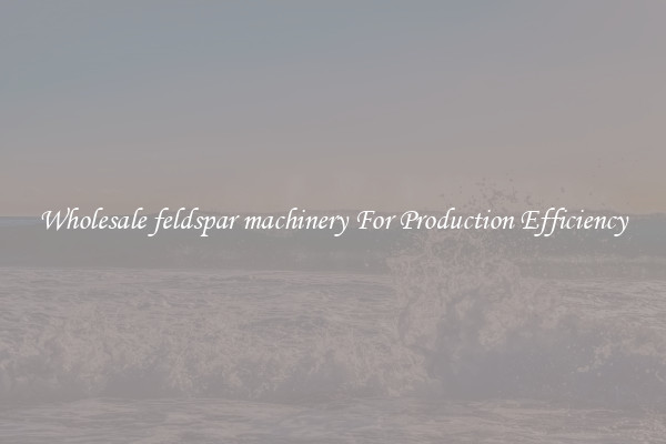 Wholesale feldspar machinery For Production Efficiency
