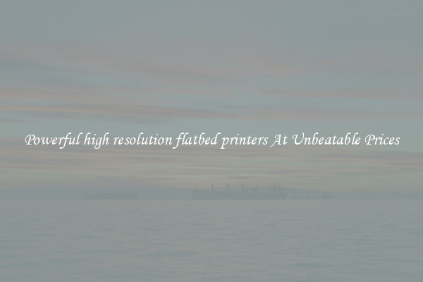 Powerful high resolution flatbed printers At Unbeatable Prices