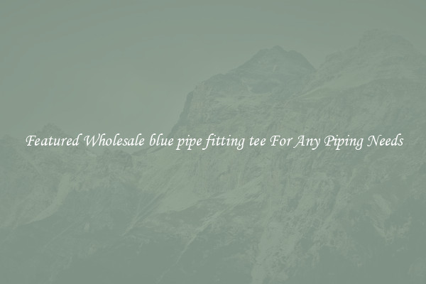 Featured Wholesale blue pipe fitting tee For Any Piping Needs