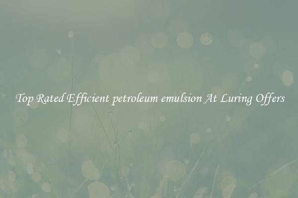 Top Rated Efficient petroleum emulsion At Luring Offers