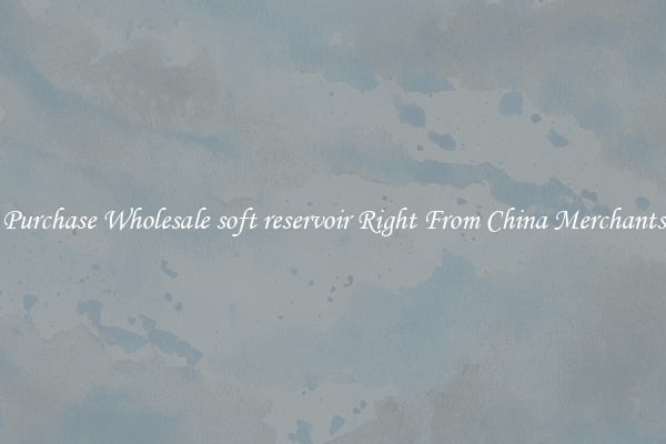 Purchase Wholesale soft reservoir Right From China Merchants