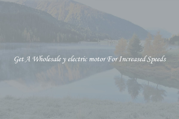 Get A Wholesale y electric motor For Increased Speeds