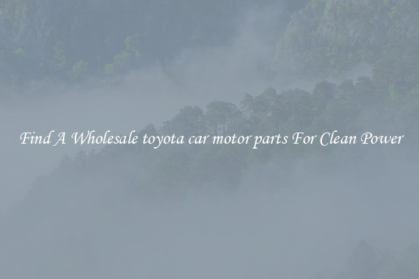 Find A Wholesale toyota car motor parts For Clean Power