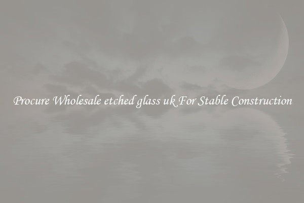 Procure Wholesale etched glass uk For Stable Construction