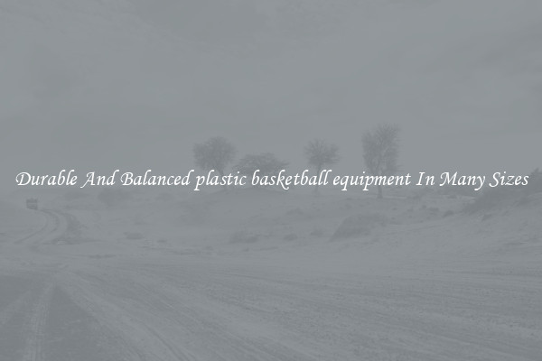 Durable And Balanced plastic basketball equipment In Many Sizes