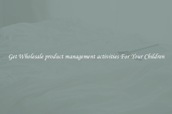 Get Wholesale product management activities For Your Children