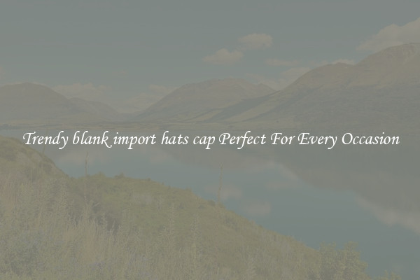Trendy blank import hats cap Perfect For Every Occasion