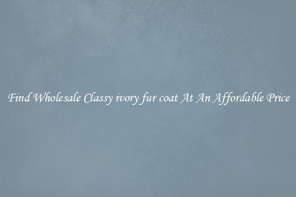 Find Wholesale Classy ivory fur coat At An Affordable Price