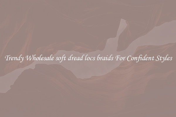 Trendy Wholesale soft dread locs braids For Confident Styles