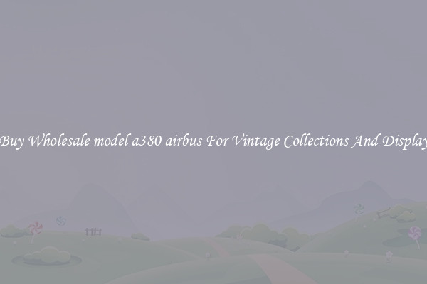 Buy Wholesale model a380 airbus For Vintage Collections And Display