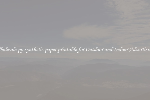 Wholesale pp synthetic paper printable for Outdoor and Indoor Advertising 