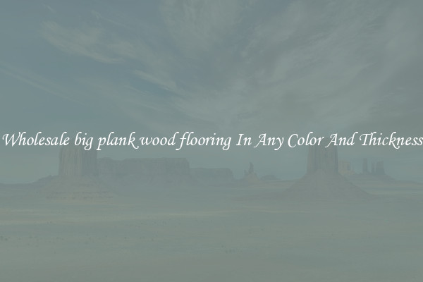 Wholesale big plank wood flooring In Any Color And Thickness