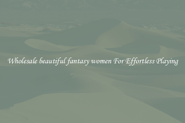 Wholesale beautiful fantasy women For Effortless Playing