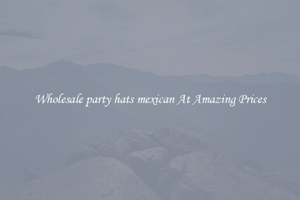 Wholesale party hats mexican At Amazing Prices