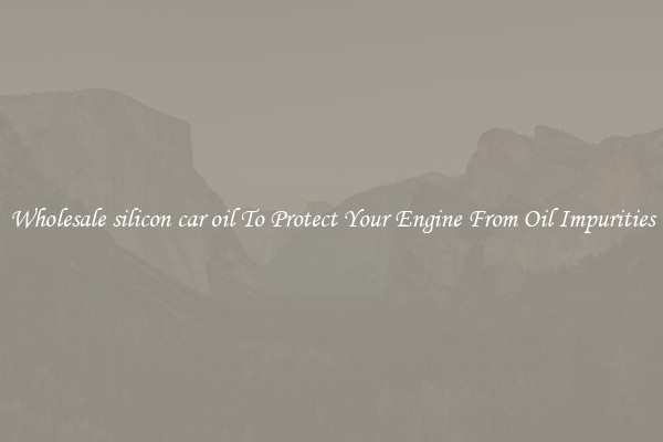 Wholesale silicon car oil To Protect Your Engine From Oil Impurities
