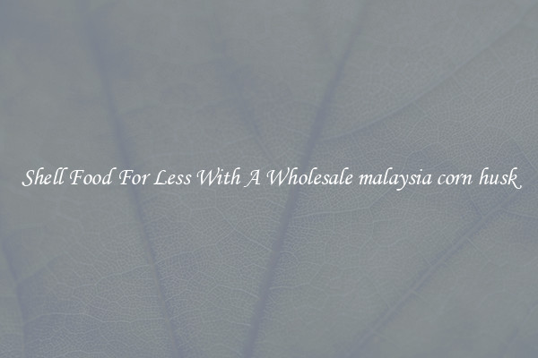 Shell Food For Less With A Wholesale malaysia corn husk
