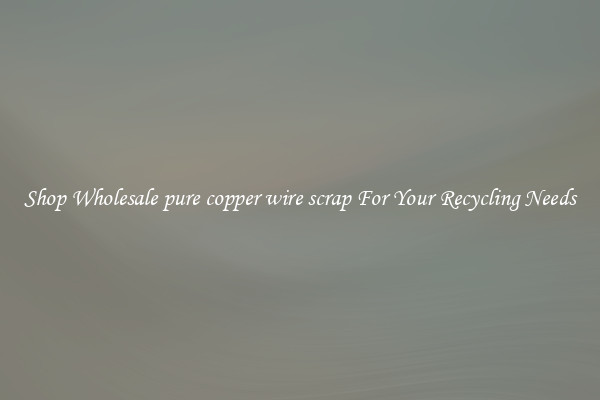 Shop Wholesale pure copper wire scrap For Your Recycling Needs