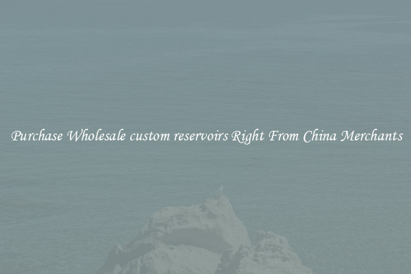 Purchase Wholesale custom reservoirs Right From China Merchants