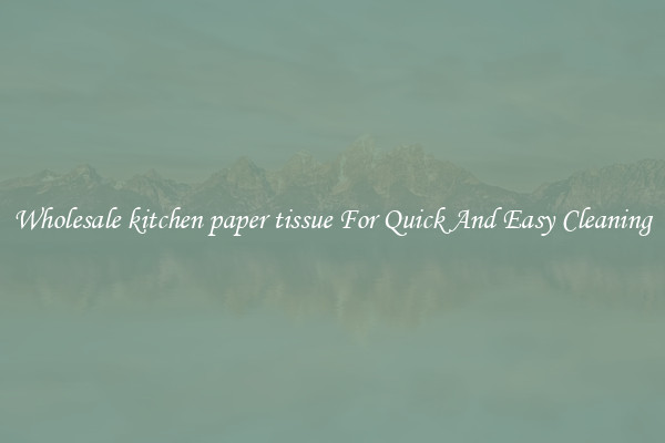 Wholesale kitchen paper tissue For Quick And Easy Cleaning