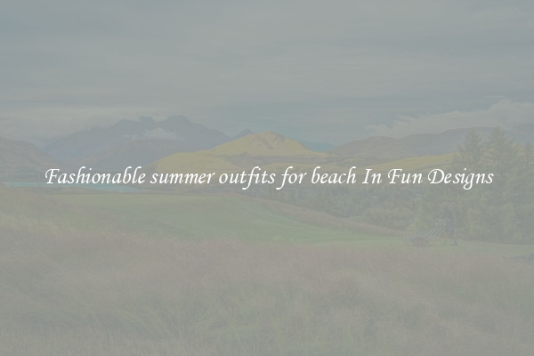 Fashionable summer outfits for beach In Fun Designs