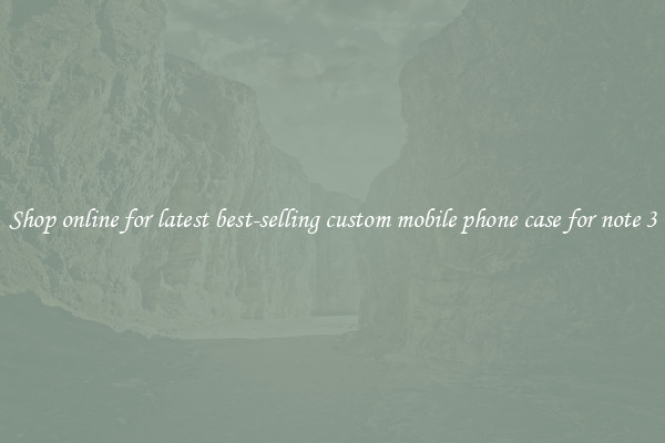 Shop online for latest best-selling custom mobile phone case for note 3