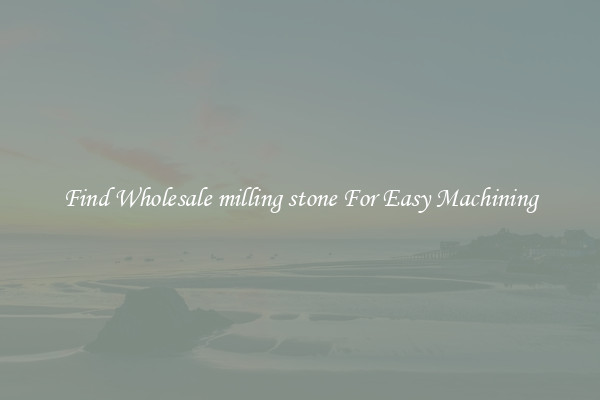 Find Wholesale milling stone For Easy Machining