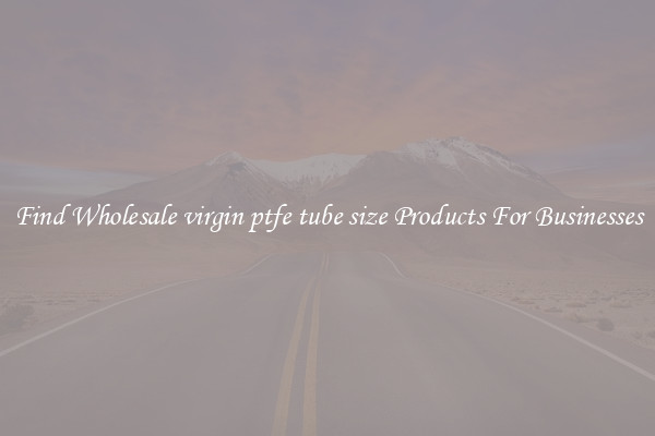Find Wholesale virgin ptfe tube size Products For Businesses