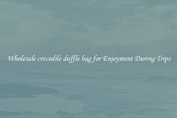 Wholesale crocodile duffle bag for Enjoyment During Trips