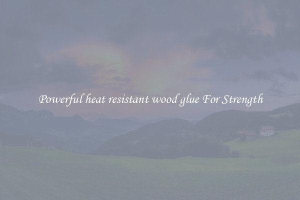 Powerful heat resistant wood glue For Strength