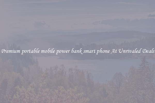 Premium portable mobile power bank smart phone At Unrivaled Deals