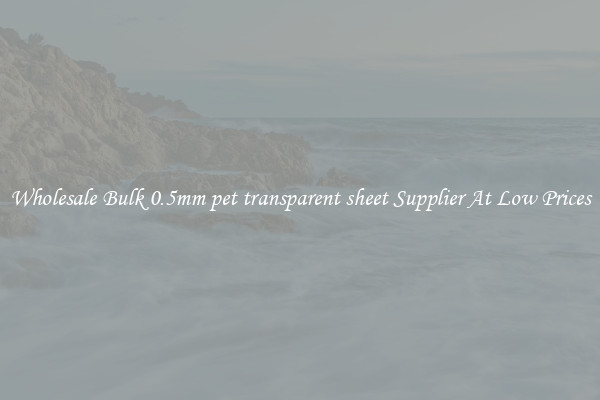 Wholesale Bulk 0.5mm pet transparent sheet Supplier At Low Prices