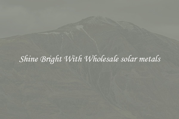 Shine Bright With Wholesale solar metals