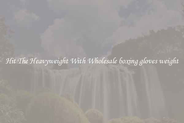 Hit The Heavyweight With Wholesale boxing gloves weight