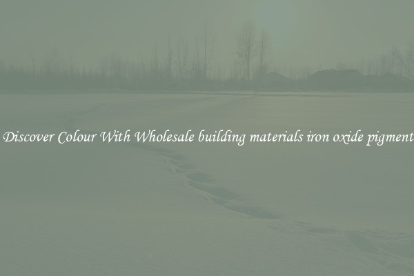 Discover Colour With Wholesale building materials iron oxide pigment