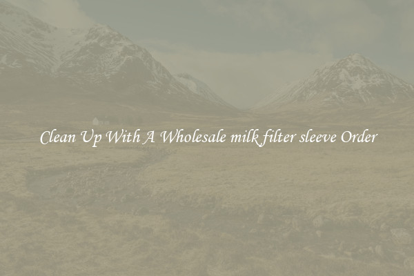 Clean Up With A Wholesale milk filter sleeve Order