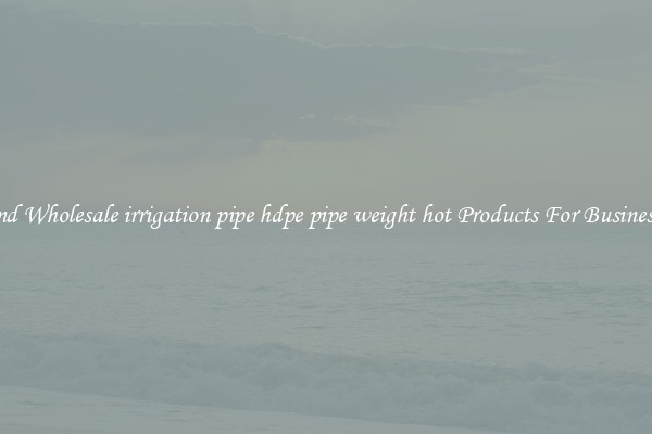 Find Wholesale irrigation pipe hdpe pipe weight hot Products For Businesses