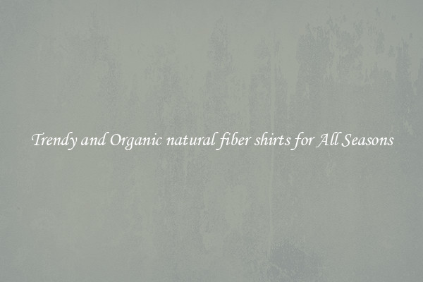 Trendy and Organic natural fiber shirts for All Seasons
